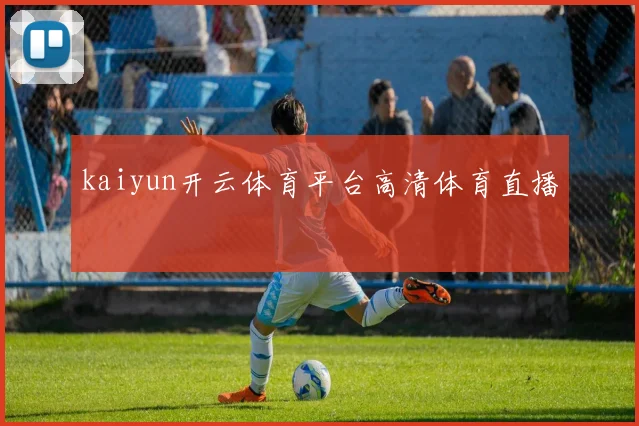 kaiyun开云体育平台高清体育直播