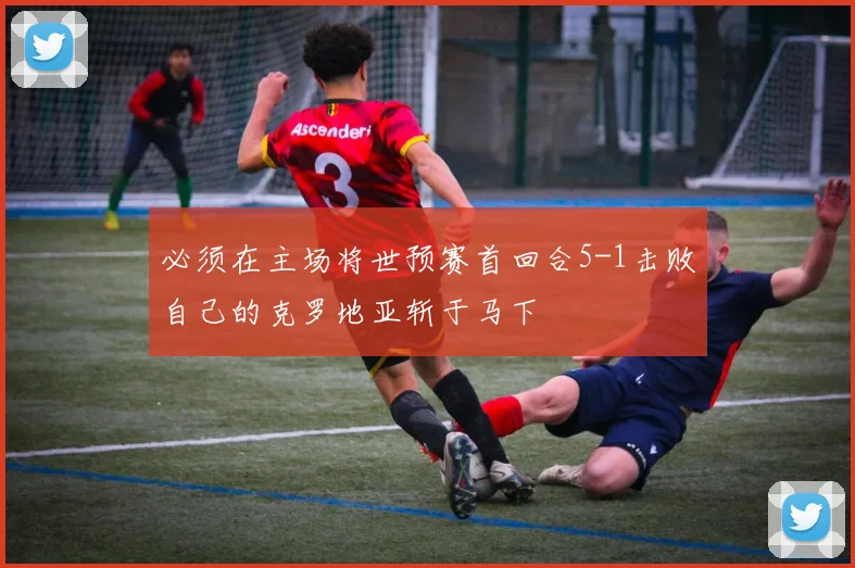 必须在主场将世预赛首回合5-1击败自己的克罗地亚斩于马下