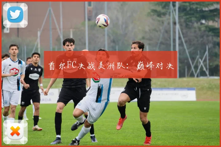首尔FC决战美洲队：巅峰对决