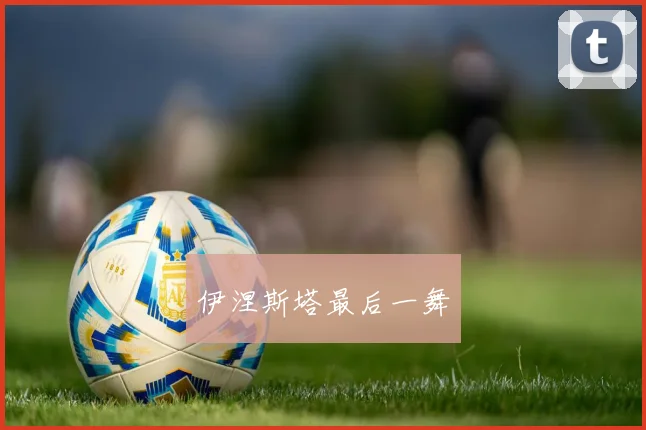伊涅斯塔最后一舞