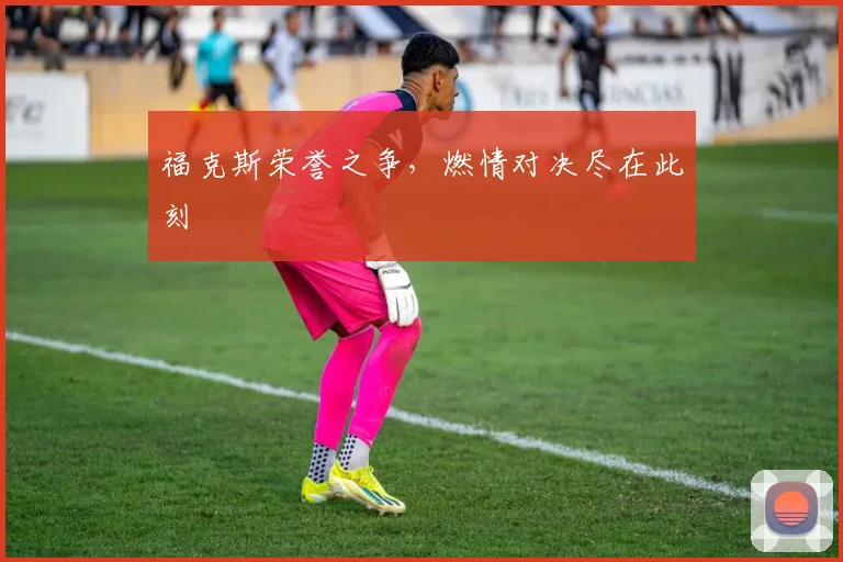 福克斯荣誉之争，燃情对决尽在此刻
