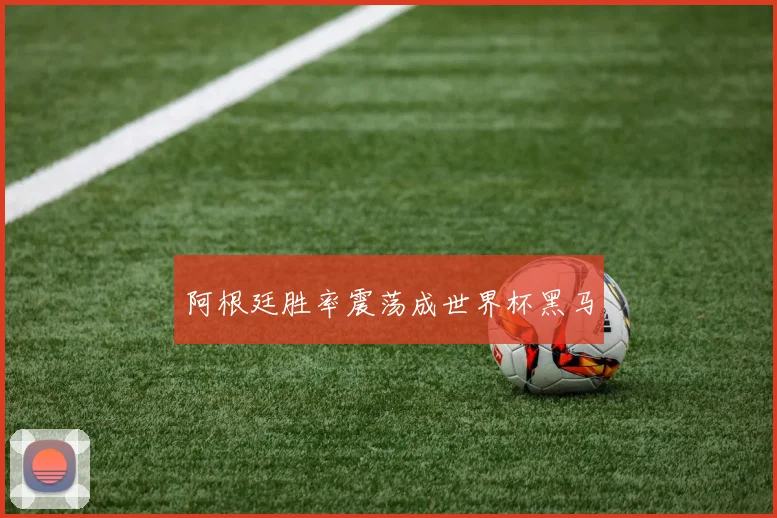 阿根廷胜率震荡成世界杯黑马
