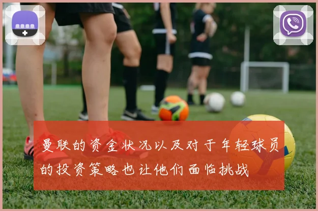 曼联的资金状况以及对于年轻球员的投资策略也让他们面临挑战