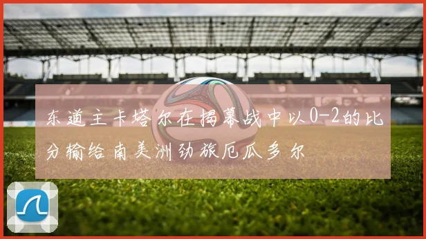 东道主卡塔尔在揭幕战中以0-2的比分输给南美洲劲旅厄瓜多尔