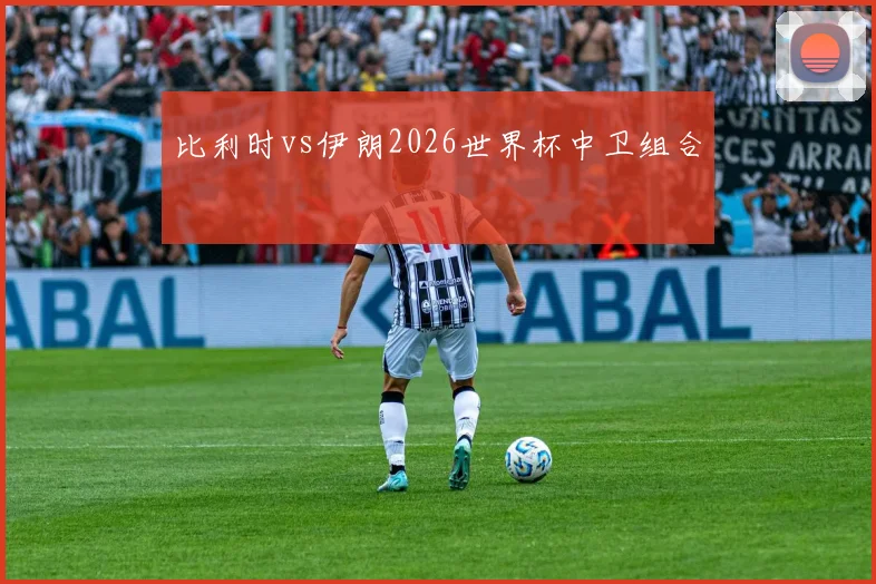 比利时vs伊朗2026世界杯中卫组合