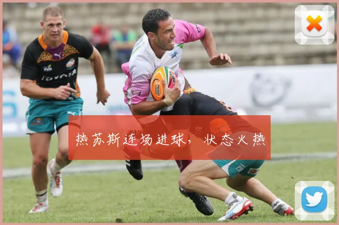 热苏斯连场进球，状态火热