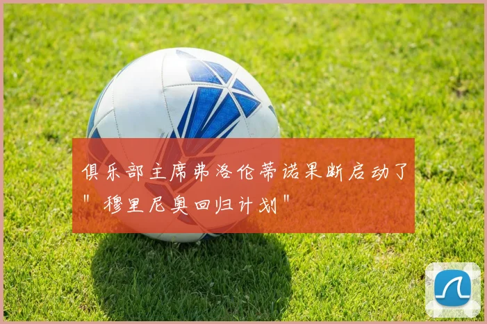 俱乐部主席弗洛伦蒂诺果断启动了＂穆里尼奥回归计划＂