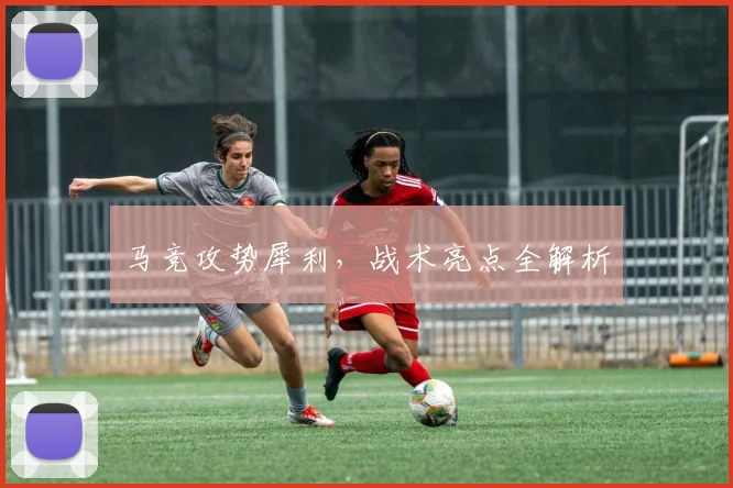 马竞攻势犀利，战术亮点全解析
