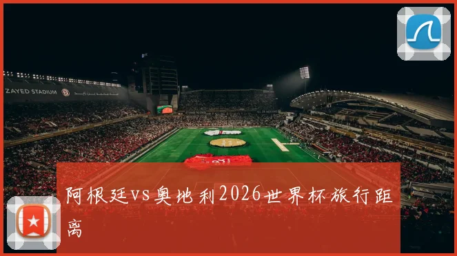 阿根廷vs奥地利2026世界杯旅行距离