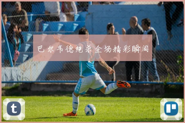 巴尔韦德绝杀全场精彩瞬间