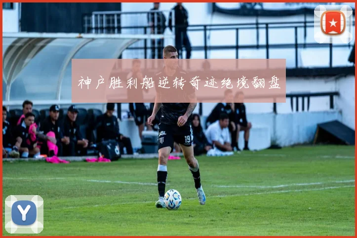 神户胜利船逆转奇迹绝境翻盘