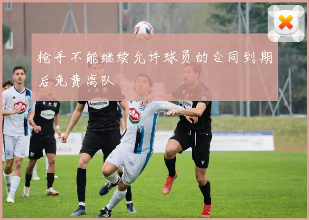 枪手不能继续允许球员的合同到期后免费离队