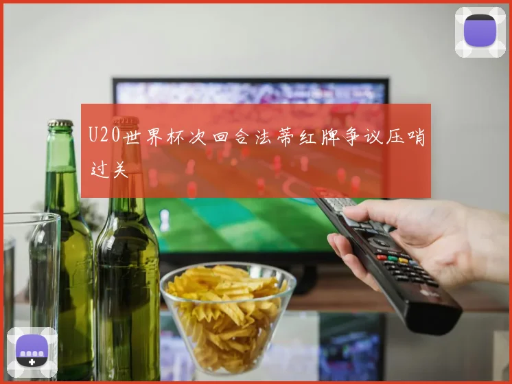 U20世界杯次回合法蒂红牌争议压哨过关