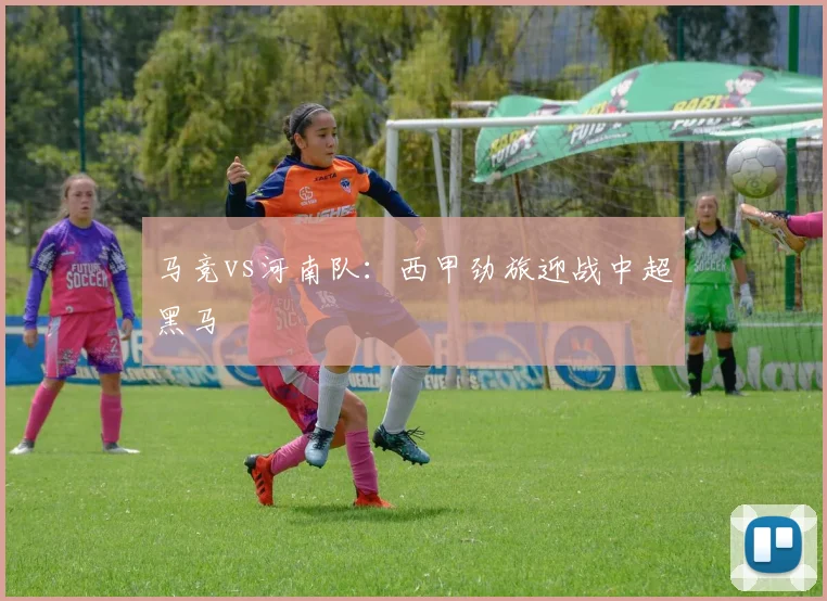 马竞vs河南队：西甲劲旅迎战中超黑马