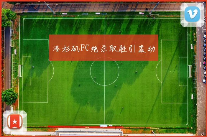 洛杉矶FC绝杀取胜引轰动