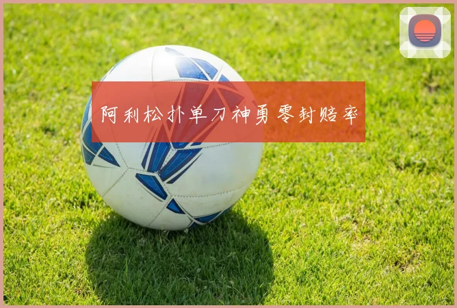 阿利松扑单刀神勇零封赔率