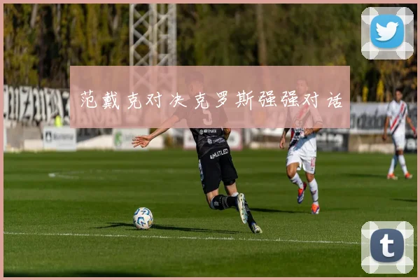 范戴克对决克罗斯强强对话