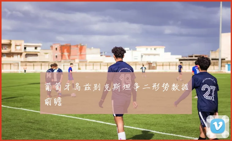 葡萄牙乌兹别克斯坦争二形势数据前瞻