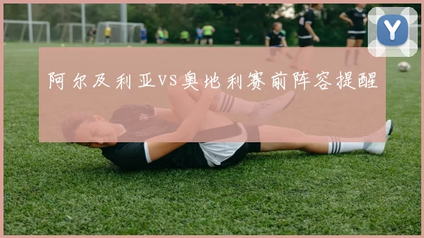 阿尔及利亚vs奥地利赛前阵容提醒