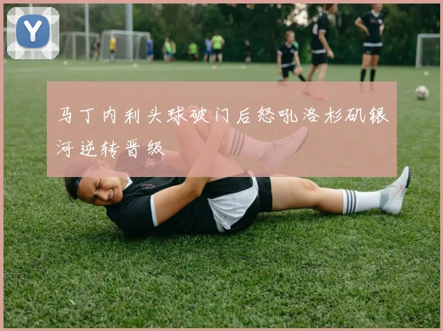 马丁内利头球破门后怒吼洛杉矶银河逆转晋级