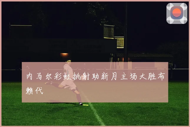 内马尔彩虹挑射助新月主场大胜布赖代