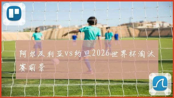 阿尔及利亚vs约旦2026世界杯淘汰赛前景