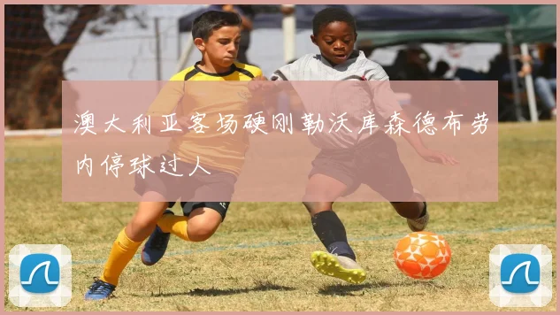 澳大利亚客场硬刚勒沃库森德布劳内停球过人
