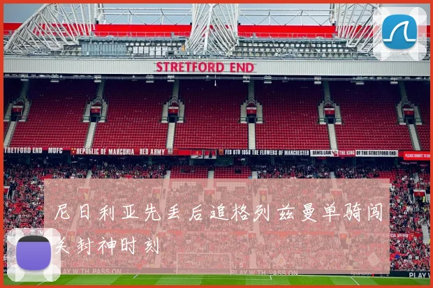 尼日利亚先丢后追格列兹曼单骑闯关封神时刻