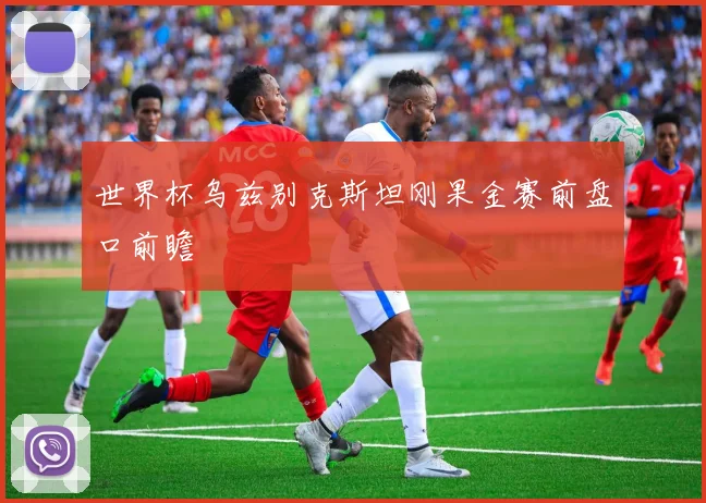世界杯乌兹别克斯坦刚果金赛前盘口前瞻