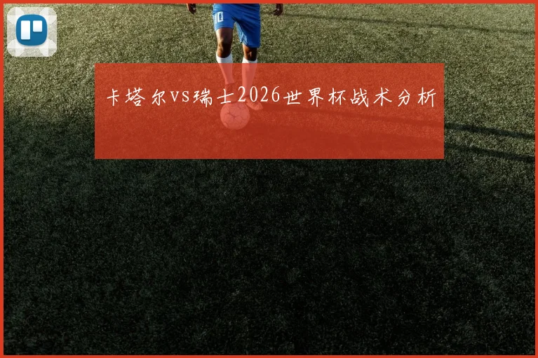 卡塔尔vs瑞士2026世界杯战术分析