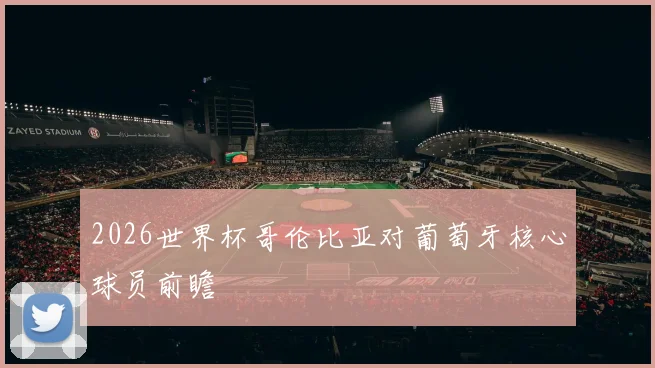 2026世界杯哥伦比亚对葡萄牙核心球员前瞻