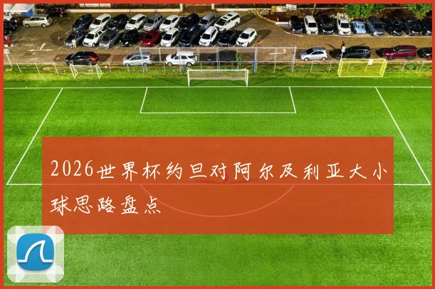 2026世界杯约旦对阿尔及利亚大小球思路盘点