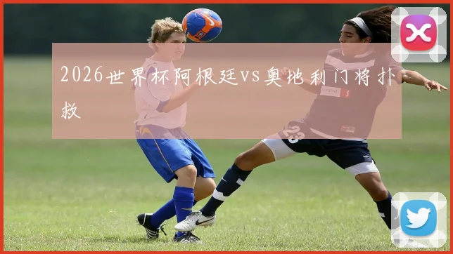2026世界杯阿根廷vs奥地利门将扑救