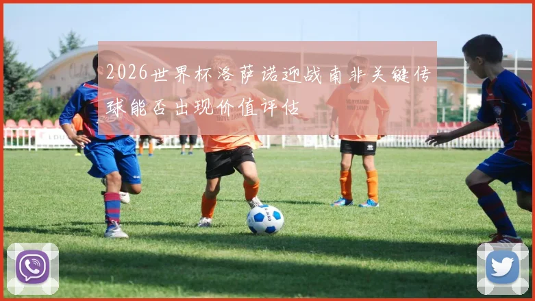 2026世界杯洛萨诺迎战南非关键传球能否出现价值评估
