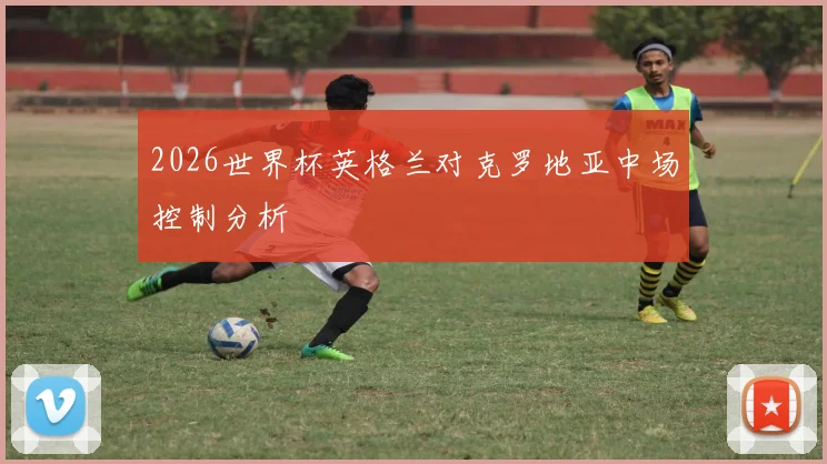 2026世界杯英格兰对克罗地亚中场控制分析