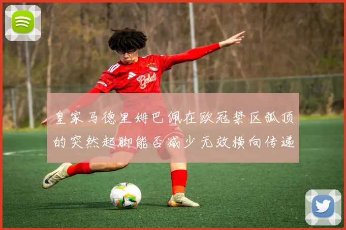 皇家马德里姆巴佩在欧冠禁区弧顶的突然起脚能否减少无效横向传递