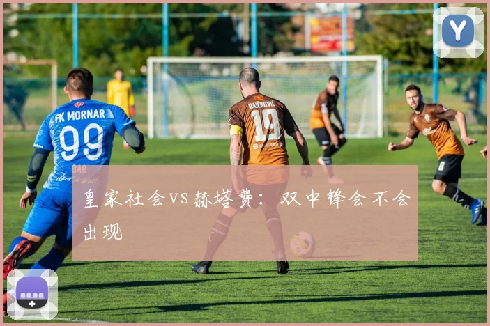 皇家社会vs赫塔费:双中锋会不会出现