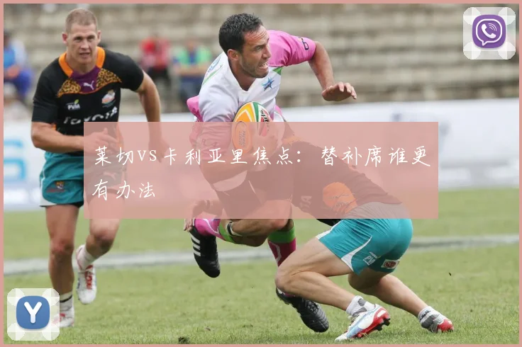 莱切vs卡利亚里焦点：替补席谁更有办法