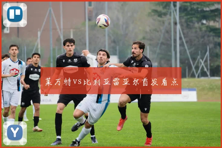 莱万特vs比利亚雷亚尔首发看点