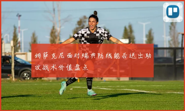 姆萨克尼面对瑞典防线能否送出助攻战术价值盘点