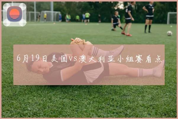 6月19日美国vs澳大利亚小组赛看点