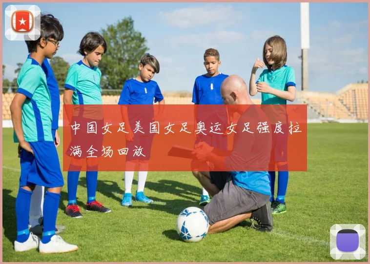 中国女足美国女足奥运女足强度拉满全场回放