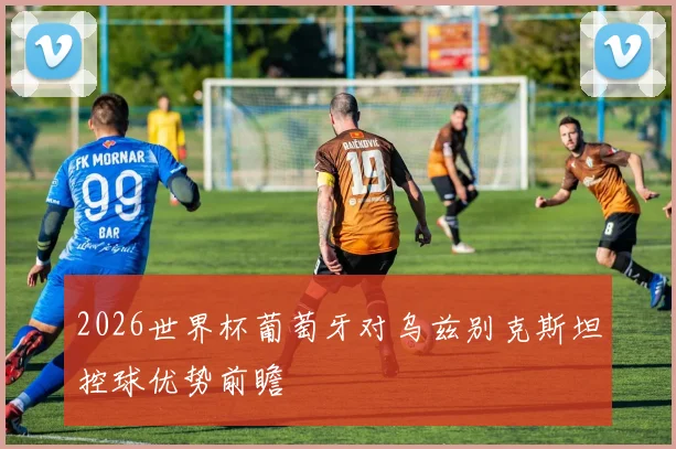 2026世界杯葡萄牙对乌兹别克斯坦控球优势前瞻