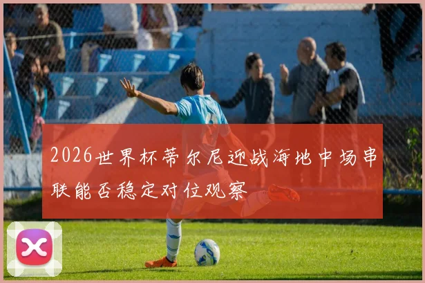 2026世界杯蒂尔尼迎战海地中场串联能否稳定对位观察