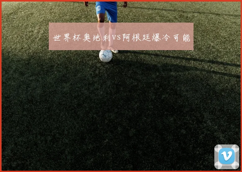 世界杯奥地利vs阿根廷爆冷可能