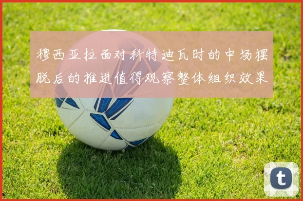 穆西亚拉面对科特迪瓦时的中场摆脱后的推进值得观察整体组织效果