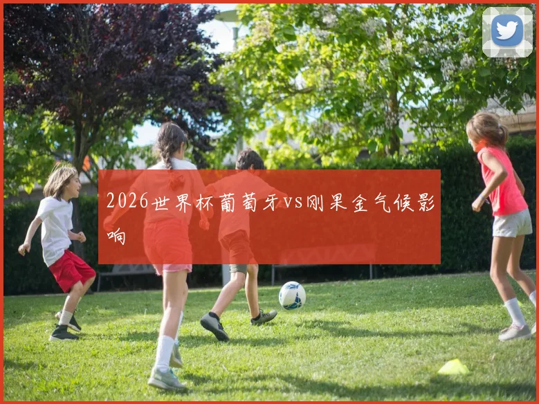 2026世界杯葡萄牙vs刚果金气候影响