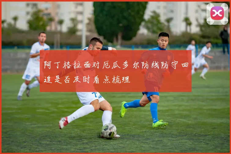 阿丁格拉面对厄瓜多尔防线防守回追是否及时看点梳理