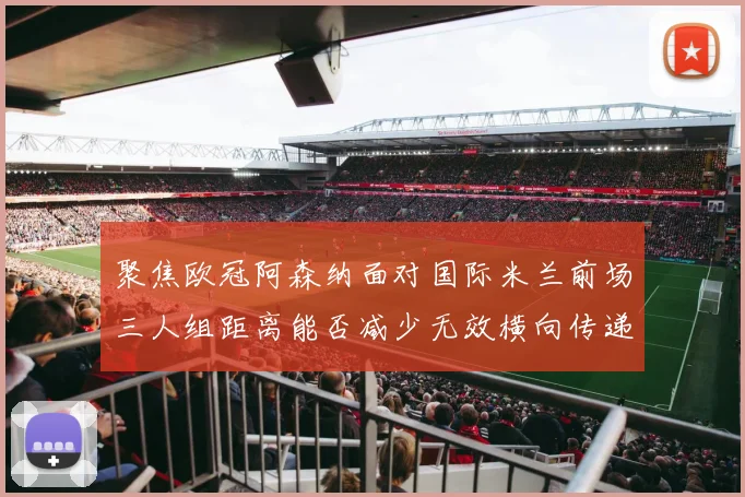 聚焦欧冠阿森纳面对国际米兰前场三人组距离能否减少无效横向传递