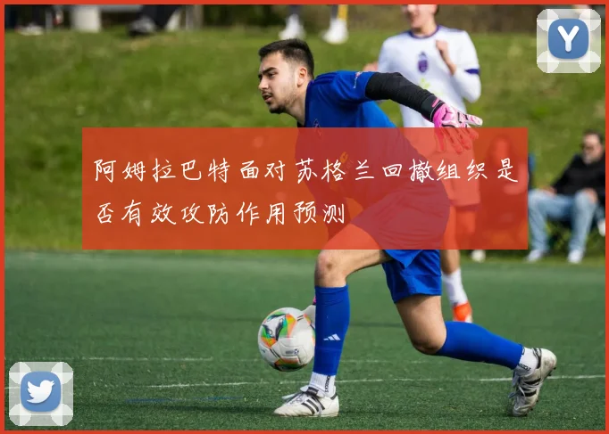 阿姆拉巴特面对苏格兰回撤组织是否有效攻防作用预测